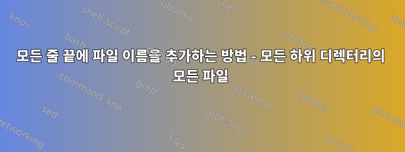 모든 줄 끝에 파일 이름을 추가하는 방법 - 모든 하위 디렉터리의 모든 파일