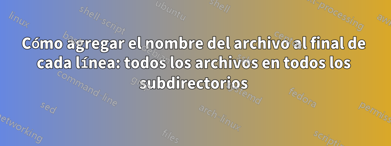 Cómo agregar el nombre del archivo al final de cada línea: todos los archivos en todos los subdirectorios