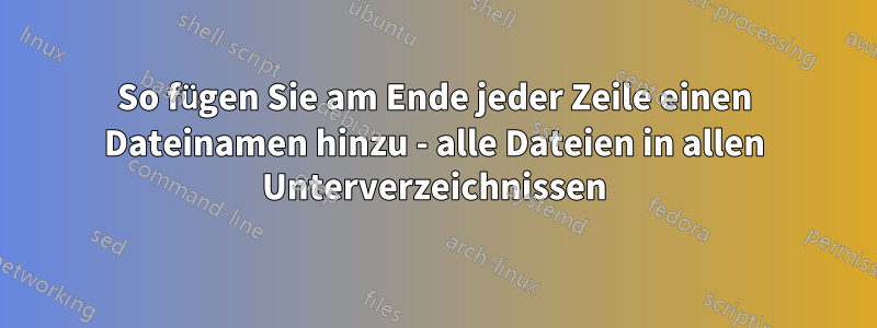 So fügen Sie am Ende jeder Zeile einen Dateinamen hinzu - alle Dateien in allen Unterverzeichnissen
