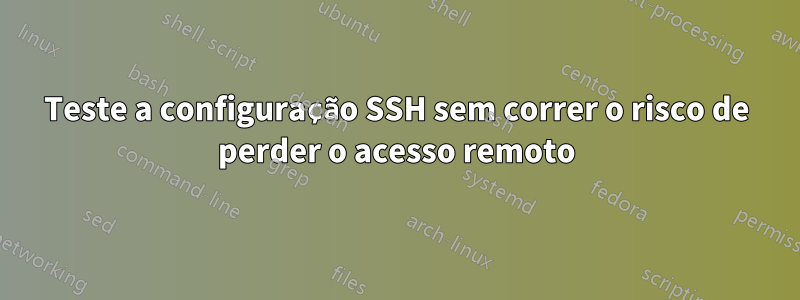 Teste a configuração SSH sem correr o risco de perder o acesso remoto