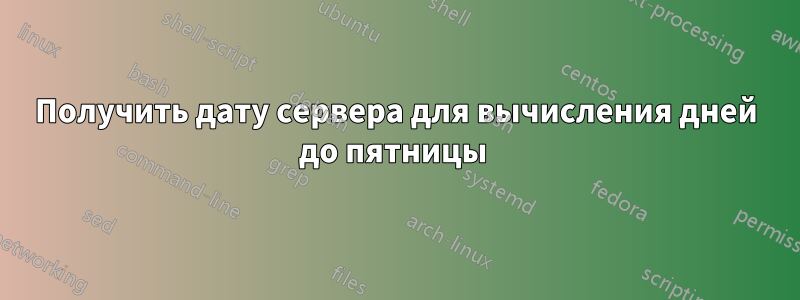 Получить дату сервера для вычисления дней до пятницы 