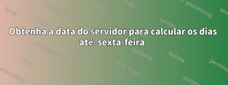 Obtenha a data do servidor para calcular os dias até sexta-feira 