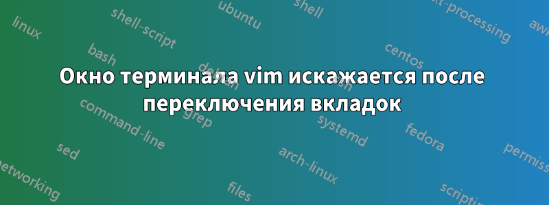 Окно терминала vim искажается после переключения вкладок