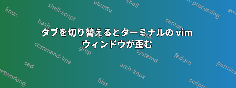タブを切り替えるとターミナルの vim ウィンドウが歪む