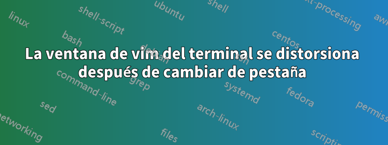 La ventana de vim del terminal se distorsiona después de cambiar de pestaña