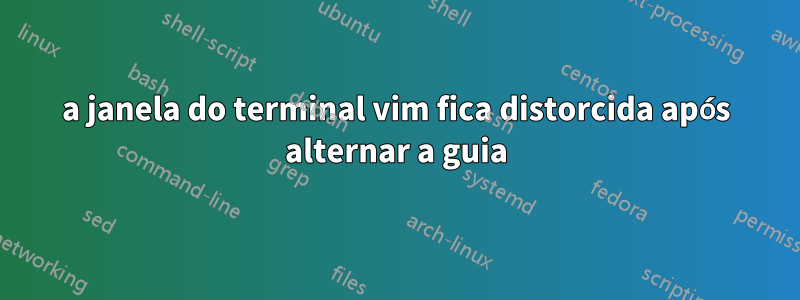 a janela do terminal vim fica distorcida após alternar a guia