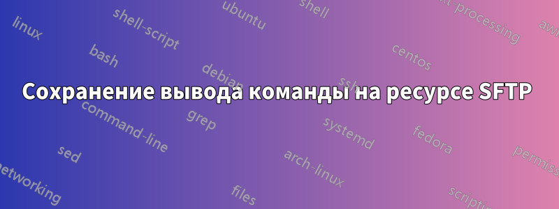 Сохранение вывода команды на ресурсе SFTP
