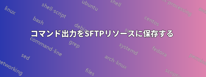 コマンド出力をSFTPリソースに保存する
