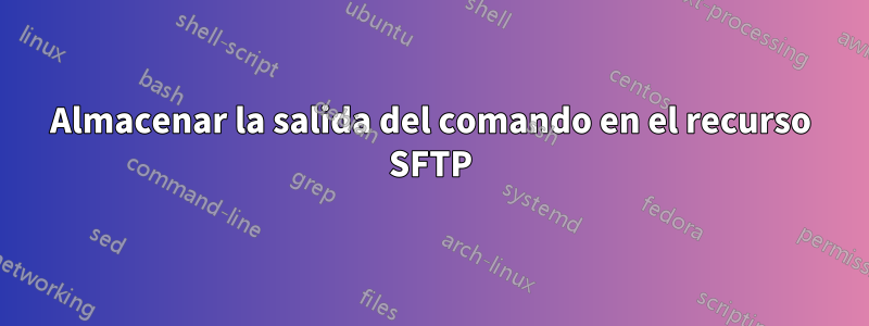 Almacenar la salida del comando en el recurso SFTP