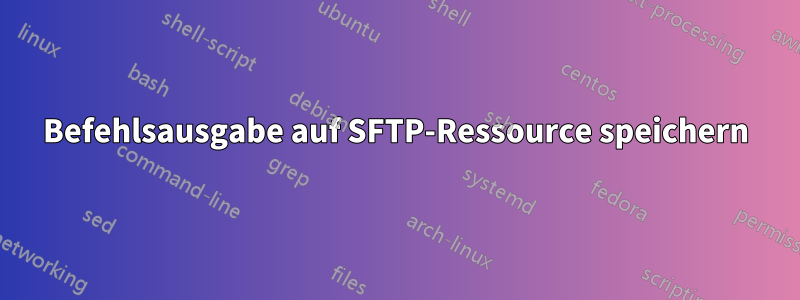 Befehlsausgabe auf SFTP-Ressource speichern
