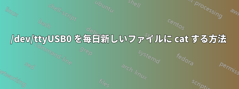 /dev/ttyUSB0 を毎日新しいファイルに cat する方法
