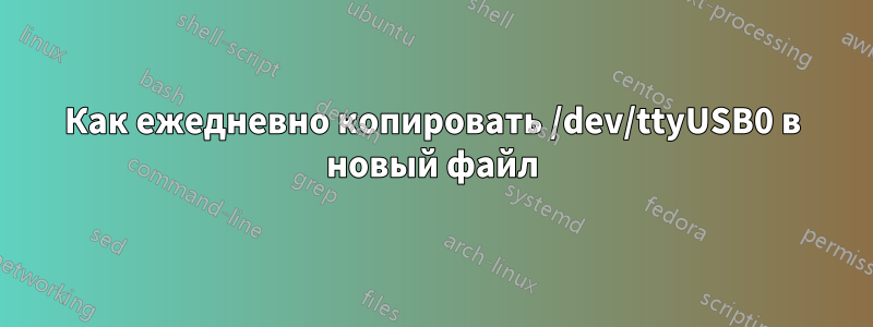Как ежедневно копировать /dev/ttyUSB0 в новый файл