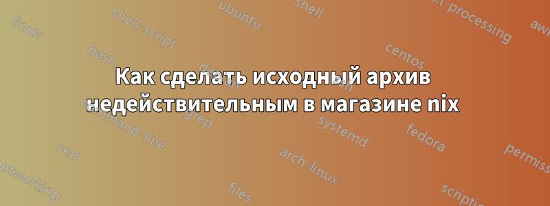 Как сделать исходный архив недействительным в магазине nix