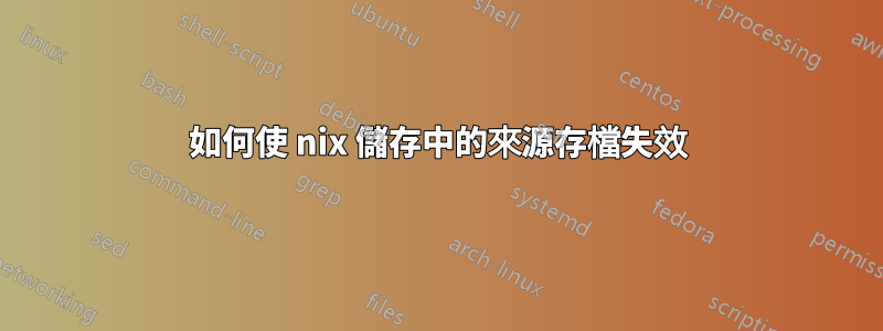 如何使 nix 儲存中的來源存檔失效