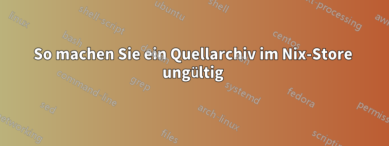 So machen Sie ein Quellarchiv im Nix-Store ungültig