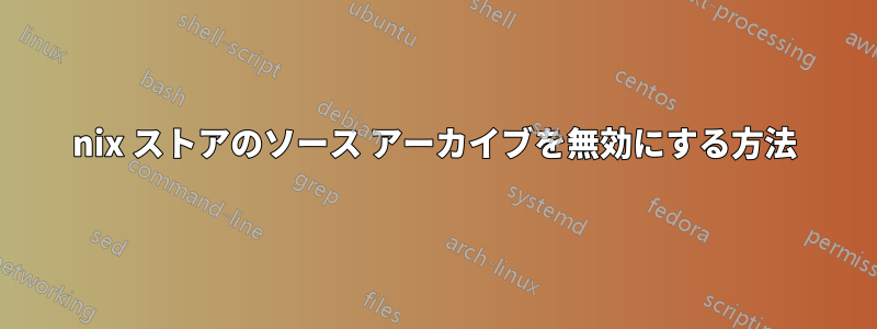 nix ストアのソース アーカイブを無効にする方法