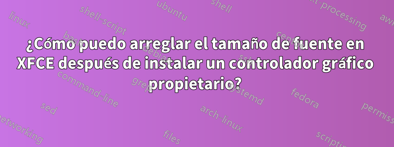 ¿Cómo puedo arreglar el tamaño de fuente en XFCE después de instalar un controlador gráfico propietario?