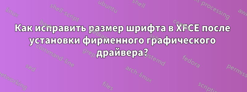 Как исправить размер шрифта в XFCE после установки фирменного графического драйвера?