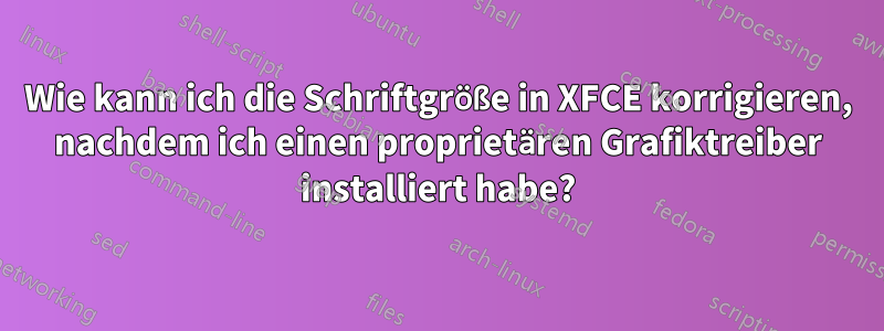 Wie kann ich die Schriftgröße in XFCE korrigieren, nachdem ich einen proprietären Grafiktreiber installiert habe?