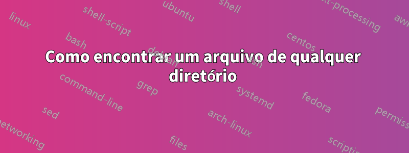 Como encontrar um arquivo de qualquer diretório