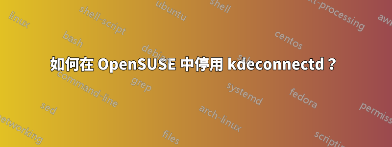 如何在 OpenSUSE 中停用 kdeconnectd？