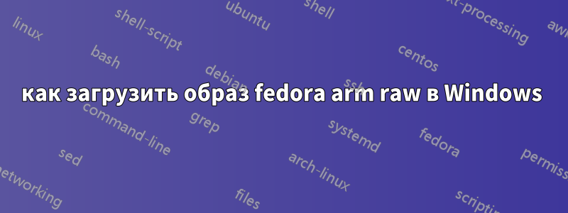 как загрузить образ fedora arm raw в Windows