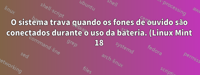 O sistema trava quando os fones de ouvido são conectados durante o uso da bateria. (Linux Mint 18)