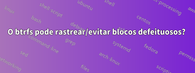 O btrfs pode rastrear/evitar blocos defeituosos?