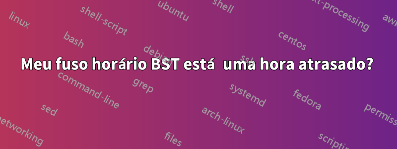 Meu fuso horário BST está uma hora atrasado?