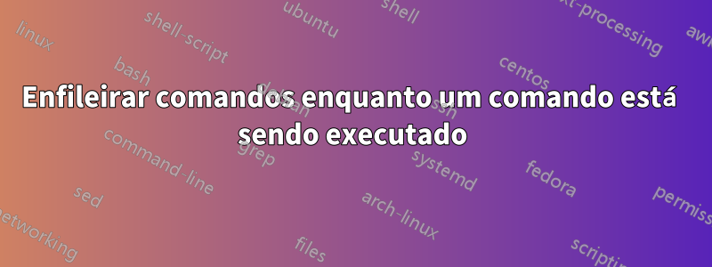 Enfileirar comandos enquanto um comando está sendo executado