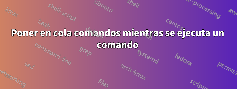 Poner en cola comandos mientras se ejecuta un comando