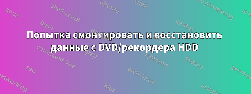 Попытка смонтировать и восстановить данные с DVD/рекордера HDD