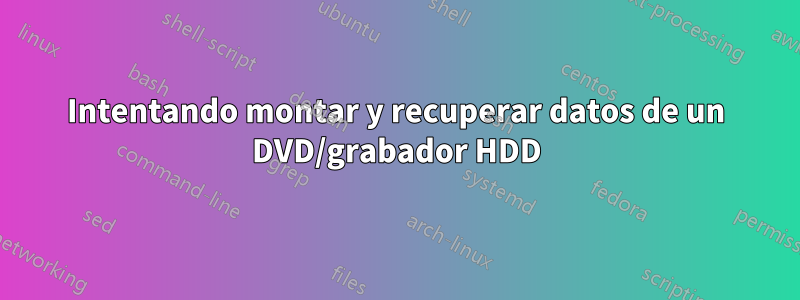 Intentando montar y recuperar datos de un DVD/grabador HDD