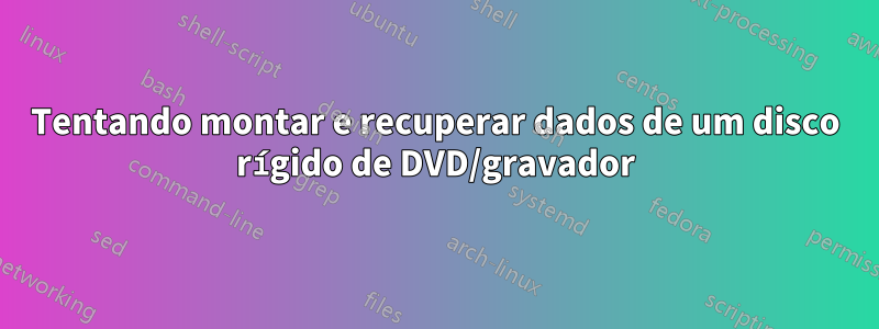 Tentando montar e recuperar dados de um disco rígido de DVD/gravador