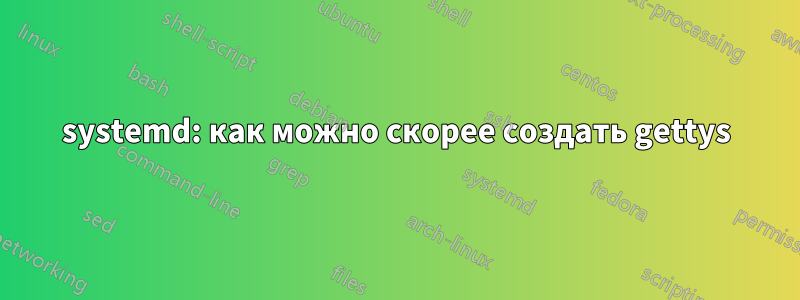 systemd: как можно скорее создать gettys