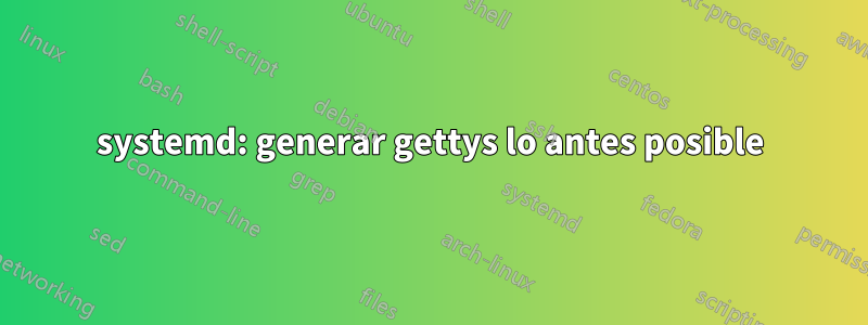 systemd: generar gettys lo antes posible