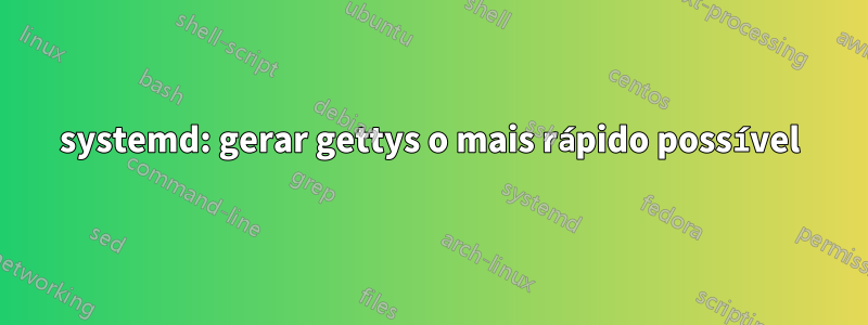 systemd: gerar gettys o mais rápido possível