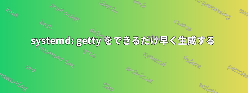 systemd: getty をできるだけ早く生成する