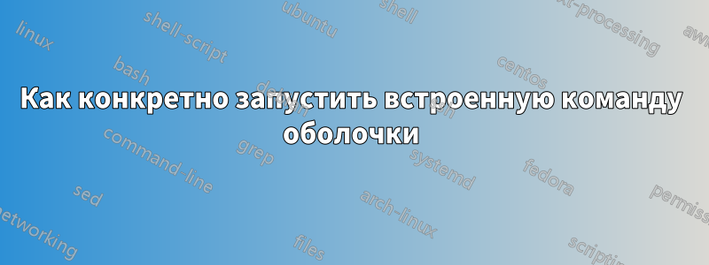 Как конкретно запустить встроенную команду оболочки