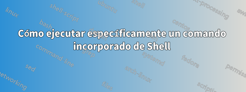 Cómo ejecutar específicamente un comando incorporado de Shell