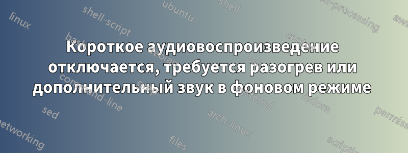 Короткое аудиовоспроизведение отключается, требуется разогрев или дополнительный звук в фоновом режиме