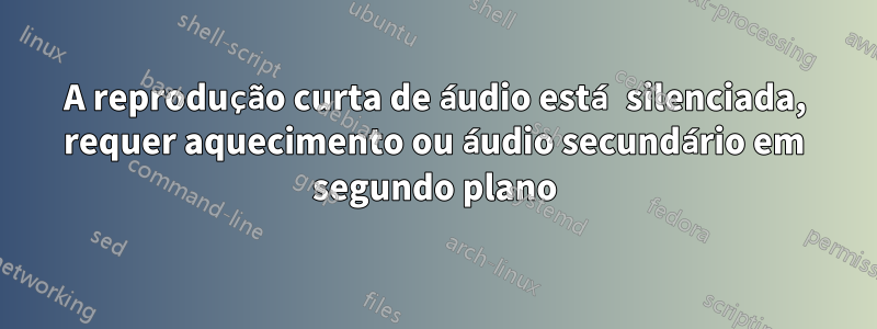 A reprodução curta de áudio está silenciada, requer aquecimento ou áudio secundário em segundo plano