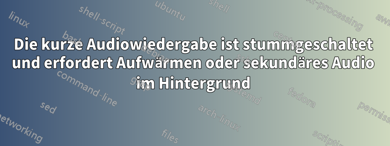 Die kurze Audiowiedergabe ist stummgeschaltet und erfordert Aufwärmen oder sekundäres Audio im Hintergrund