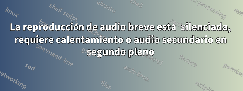 La reproducción de audio breve está silenciada, requiere calentamiento o audio secundario en segundo plano