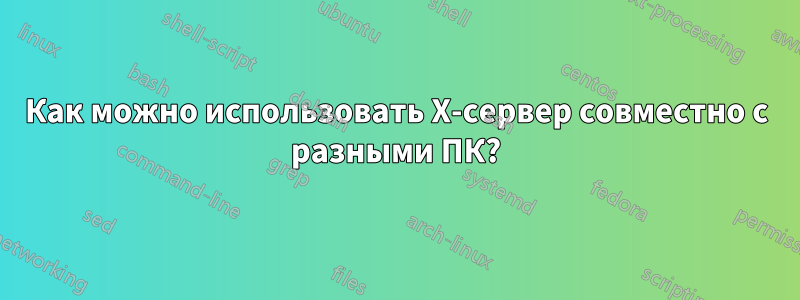 Как можно использовать X-сервер совместно с разными ПК?