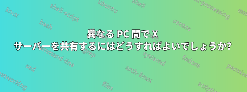 異なる PC 間で X サーバーを共有するにはどうすればよいでしょうか?