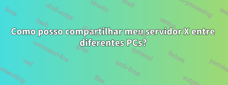 Como posso compartilhar meu servidor X entre diferentes PCs?