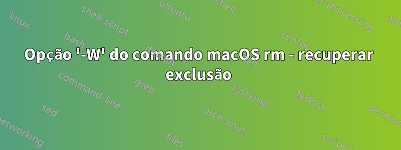 Opção '-W' do comando macOS rm - recuperar exclusão