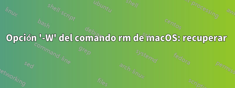 Opción '-W' del comando rm de macOS: recuperar