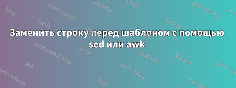 Заменить строку перед шаблоном с помощью sed или awk